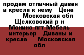 продам отличный диван и кресла к нему › Цена ­ 15 000 - Московская обл., Щелковский р-н, Монино пгт Мебель, интерьер » Диваны и кресла   . Московская обл.